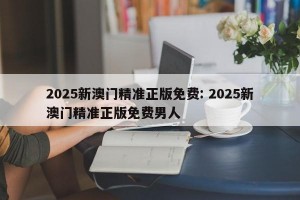 2025新澳门精准正版免费: 2025新澳门精准正版免费男人