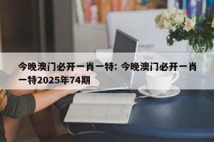 今晚澳门必开一肖一特: 今晚澳门必开一肖一特2025年74期