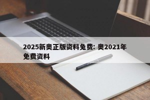 2025新奥正版资料兔费: 奥2021年免费资料