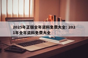 2025年正版全年资料免费大全: 2021年全年资料免费大全