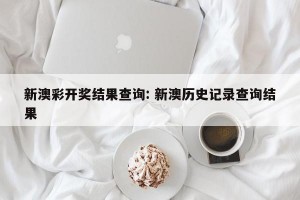 新澳彩开奖结果查询: 新澳历史记录查询结果