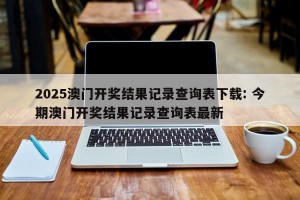 2025澳门开奖结果记录查询表下载: 今期澳门开奖结果记录查询表最新