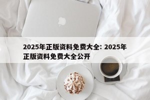 2025年正版资料免费大全: 2025年正版资料免费大全公开