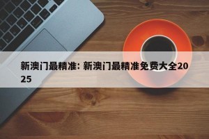 新澳门最精准: 新澳门最精准免费大全2025