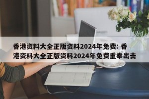 香港资料大全正版资料2024年免费: 香港资料大全正版资料2024年免费重拳出击