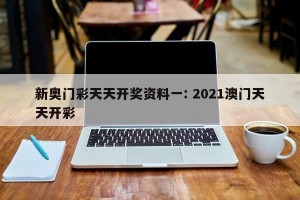 新奥门彩天天开奖资料一: 2021澳门天天开彩