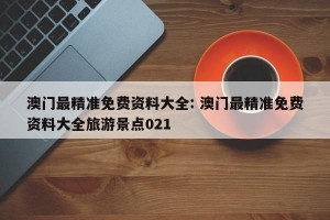 澳门最精准免费资料大全: 澳门最精准免费资料大全旅游景点021