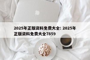 2025年正版资料免费大全: 2025年正版资料免费大全7859