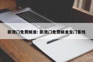 新澳门免费精准: 新澳门免费精准龙门客栈