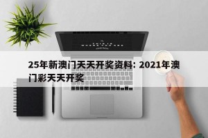 25年新澳门天天开奖资料: 2021年澳门彩天天开奖