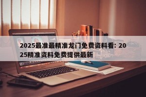 2025最准最精准龙门免费资料看: 2025精准资料免费提供最新