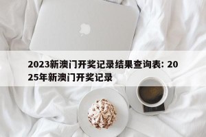2023新澳门开奖记录结果查询表: 2025年新澳门开奖记录
