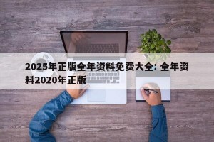 2025年正版全年资料免费大全: 全年资料2020年正版