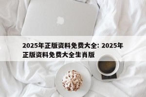 2025年正版资料免费大全: 2025年正版资料免费大全生肖版