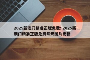2025新澳门精准正版免费: 2025新澳门精准正版免费每天图片更新