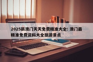 2025新澳门天天免费精准大全: 澳门最精准免费资料大全旅游景点