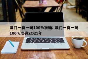 澳门一肖一码100%准确: 澳门一肖一码100%准确2O25年
