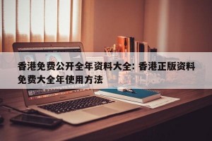 香港免费公开全年资料大全: 香港正版资料免费大全年使用方法
