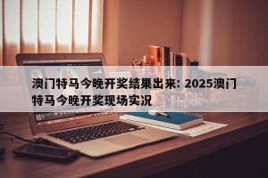 澳门特马今晚开奖结果出来: 2025澳门特马今晚开奖现场实况