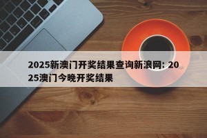 2025新澳门开奖结果查询新浪网: 2025澳门今晚开奖结果
