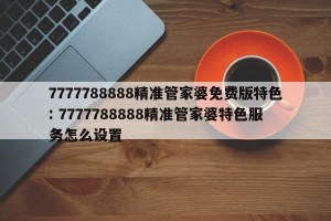 7777788888精准管家婆免费版特色: 7777788888精准管家婆特色服务怎么设置