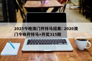 2025今晚澳门开特马结果: 2020澳门今晚开特马+开奖315期