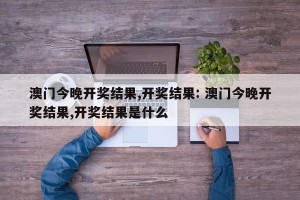 澳门今晚开奖结果,开奖结果: 澳门今晚开奖结果,开奖结果是什么