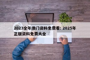 2023全年澳门资料免费看: 2025年正版资料免费大全
