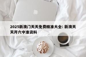 2025新澳门天天免费精准大全: 新澳天天开六中准资料